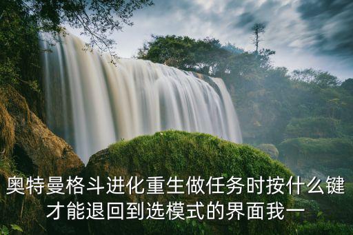 奥特曼手游怎么退款，奥特曼格斗进化重生做任务时按什么键才能退回到选模式的界面我一