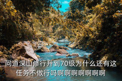 问道深山修行升到70级为什么还有这任务不做行吗啊啊啊啊啊啊啊
