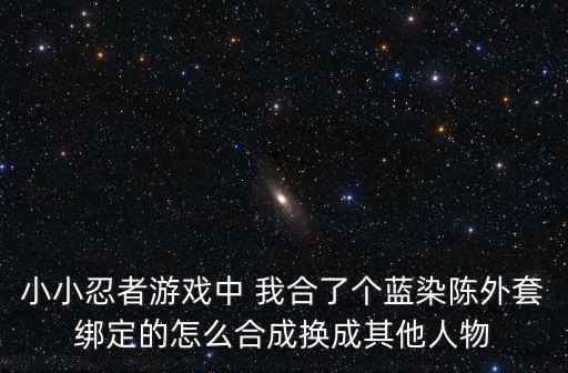小小忍者游戏中 我合了个蓝染陈外套绑定的怎么合成换成其他人物