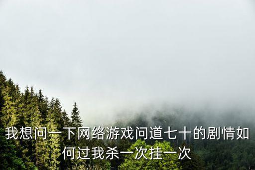 我想问一下网络游戏问道七十的剧情如何过我杀一次挂一次