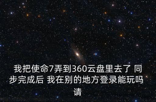 使命手游怎么用别的方式登录，我把使命7弄到360云盘里去了 同步完成后 我在别的地方登录能玩吗 请