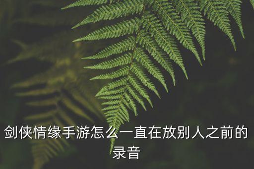 剑侠情缘手游怎么一直在放别人之前的录音