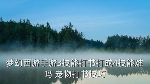 梦幻手游渔猎3进4怎么打，梦幻西游手游3技能打书打成4技能难吗 宠物打书技巧