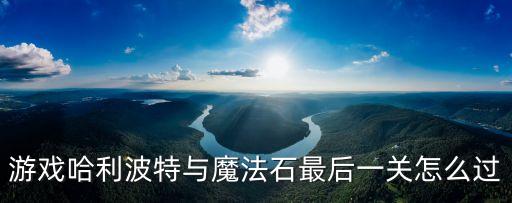 哈利波特手游幕后真凶怎么过，游戏哈利波特与魔法石最后一关怎么过