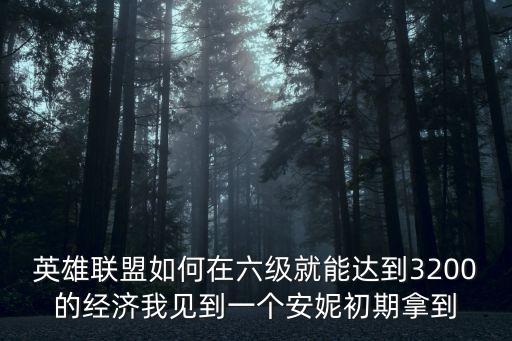 英雄联盟如何在六级就能达到3200的经济我见到一个安妮初期拿到