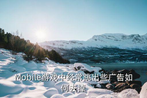 世界战争英雄手游广告怎么关，Mobile游戏中经常跳出些广告如何去掉
