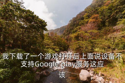 我下载了一个游戏打开后上面说设备不支持Google play服务这应该