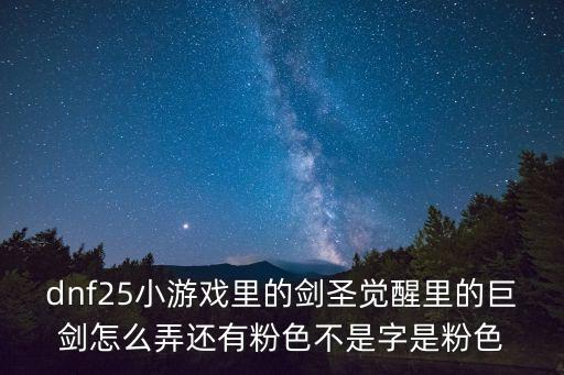 DNF手游韩服真武巨剑怎么做，dnf25小游戏里的剑圣觉醒里的巨剑怎么弄还有粉色不是字是粉色