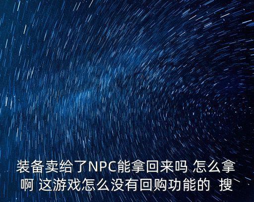 装备卖给了NPC能拿回来吗 怎么拿啊 这游戏怎么没有回购功能的  搜