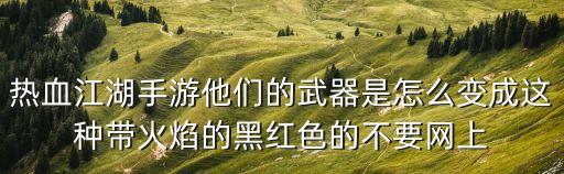 热血江湖手游他们的武器是怎么变成这种带火焰的黑红色的不要网上