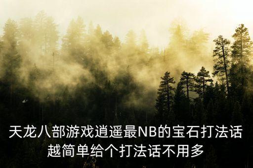 天龙八部手游灵宝怎么打，天龙八部游戏逍遥最NB的宝石打法话越简单给个打法话不用多