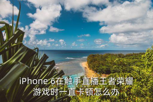 iPhone 6在触手直播王者荣耀游戏时一直卡顿怎么办