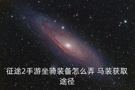 征途2手游坐骑装备怎么弄 马装获取途径