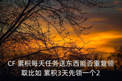 CF 累积每天任务送东西能否重复领取比如 累积3天先领一个2