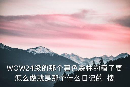 WOW24级的那个暮色森林的箱子要怎么做就是那个什么日记的  搜