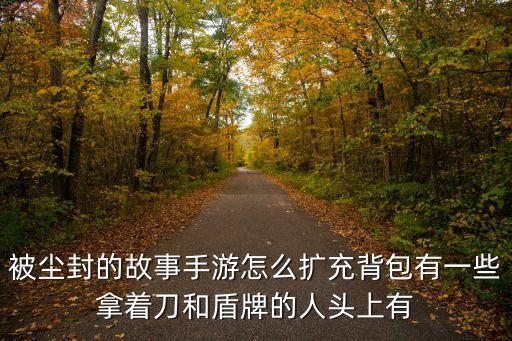 被尘封的故事手游怎么扩充背包有一些拿着刀和盾牌的人头上有