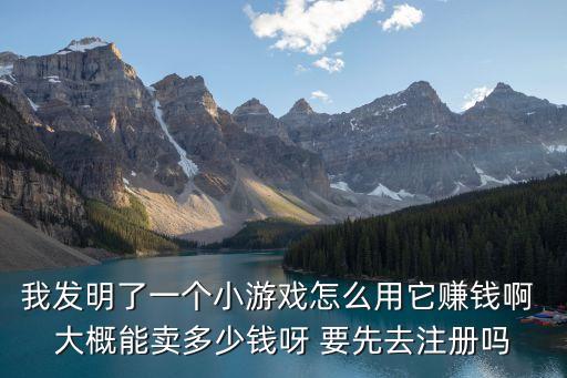 我发明了一个小游戏怎么用它赚钱啊 大概能卖多少钱呀 要先去注册吗