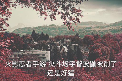 火影忍者手游鼬怎么削弱，火影忍者手游 决斗场宇智波鼬被削了还是好猛