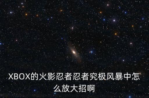 究极风暴手游4中大招怎么用，XBOX的火影忍者忍者究极风暴中怎么放大招啊