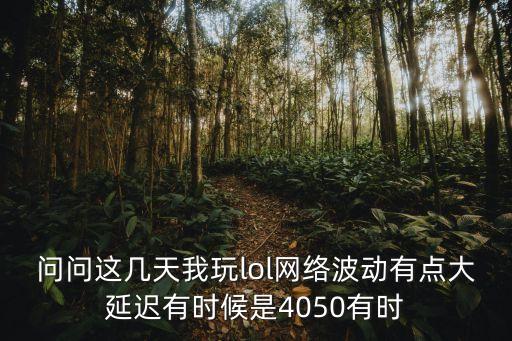 问问这几天我玩lol网络波动有点大延迟有时候是4050有时