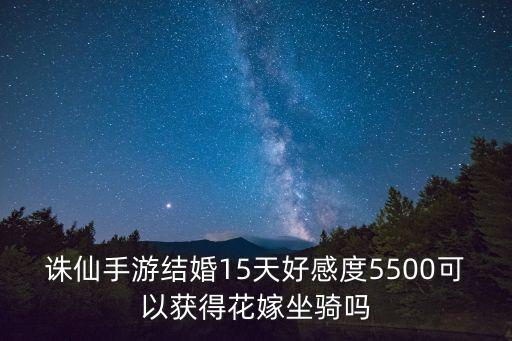 诛仙手游花嫁怎么得，诛仙手游结婚15天好感度5500可以获得花嫁坐骑吗