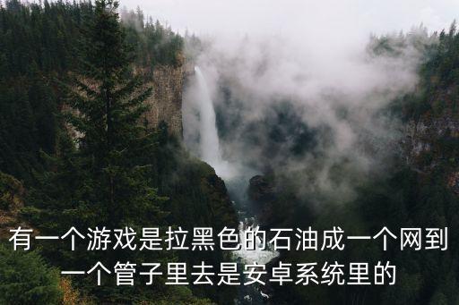 有一个游戏是拉黑色的石油成一个网到一个管子里去是安卓系统里的
