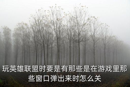 玩英雄联盟时要是有那些是在游戏里那些窗口弹出来时怎么关