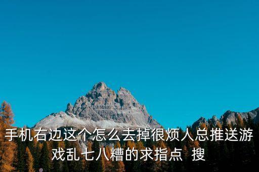 手机右边这个怎么去掉很烦人总推送游戏乱七八糟的求指点  搜