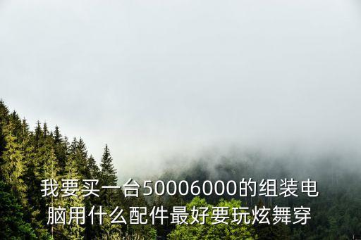 我要买一台50006000的组装电脑用什么配件最好要玩炫舞穿