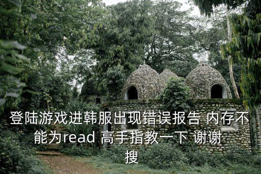 韩服手游10006报错怎么解决，登陆游戏进韩服出现错误报告 内存不能为read 高手指教一下 谢谢  搜