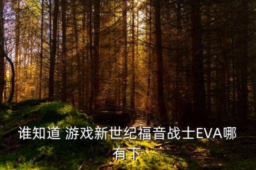 谁知道 游戏新世纪福音战士EVA哪有下