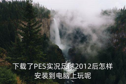 下载了PES实况足球2012后怎样安装到电脑上玩呢