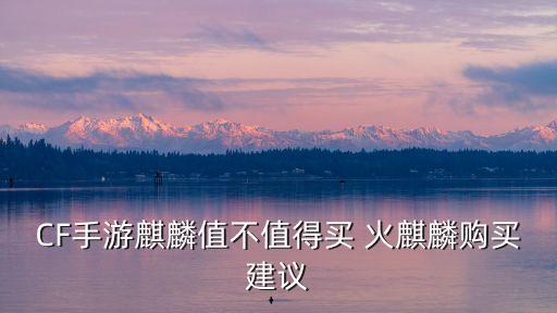 CF手游麒麟值不值得买 火麒麟购买建议