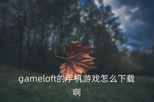 gameloft的手机游戏怎么下载啊