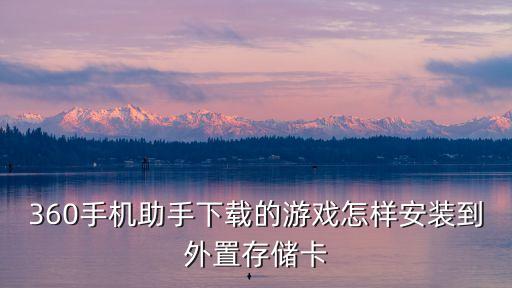 360手游助手下载游戏怎么安装，360手机助手下载的游戏怎样安装到外置存储卡