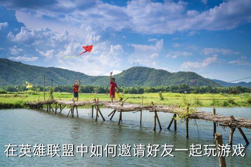 lol手游怎么样邀请好友玩，英雄联盟怎么邀请好友一起玩