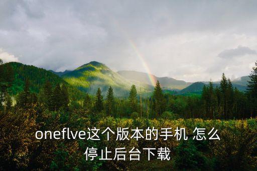 oneflve这个版本的手机 怎么停止后台下载