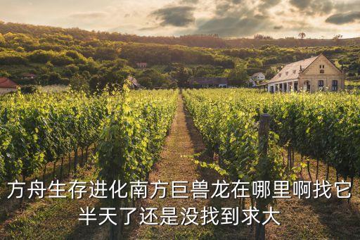 方舟生存进化南方巨兽龙在哪里啊找它半天了还是没找到求大