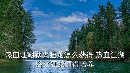 热血江湖手游怎么得炼狱，热血江湖狱火狂龙怎么获得 热血江湖浴火狂龙值得培养