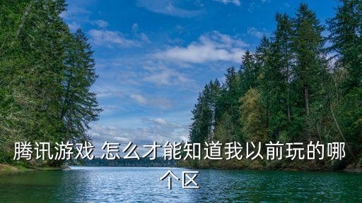 腾讯手游怎么查看以前玩过的区，腾讯游戏 怎么才能知道我以前玩的哪个区