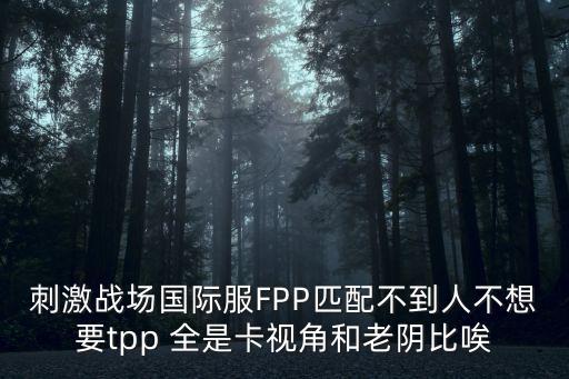 刺激战场国际服FPP匹配不到人不想要tpp 全是卡视角和老阴比唉