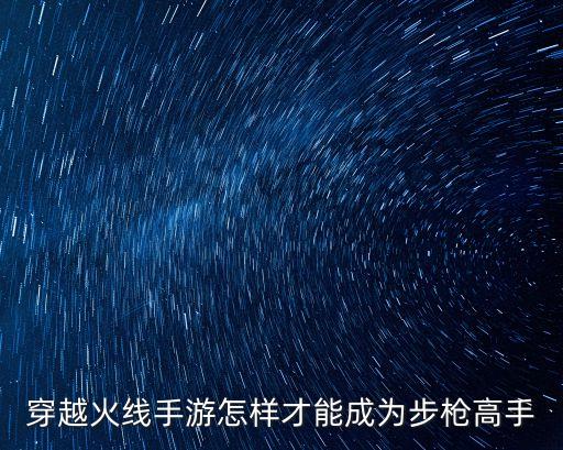 穿越火线手游怎样才能成为步枪高手
