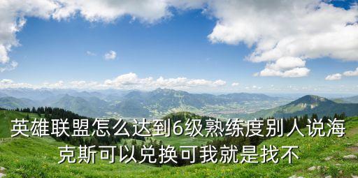 英雄联盟怎么达到6级熟练度别人说海克斯可以兑换可我就是找不