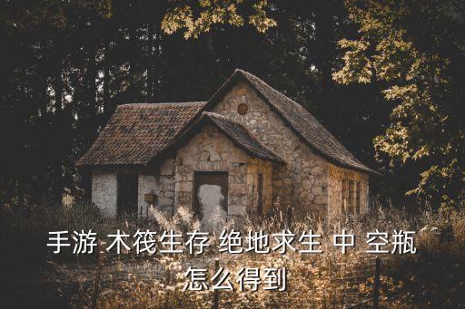 木筏生存手游运单怎么获得，手游 木筏生存 绝地求生 中 空瓶 怎么得到