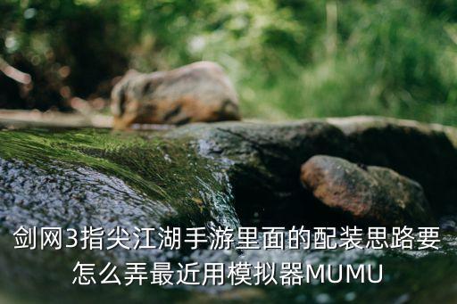 剑网3指尖江湖手游里面的配装思路要怎么弄最近用模拟器MUMU