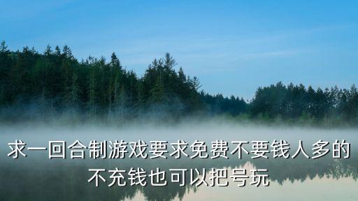 求一回合制游戏要求免费不要钱人多的不充钱也可以把号玩