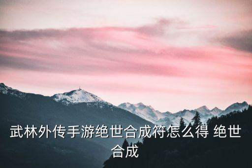 武林外传手游绝世合成符怎么得 绝世合成