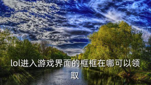 lol进入游戏界面的框框在哪可以领取