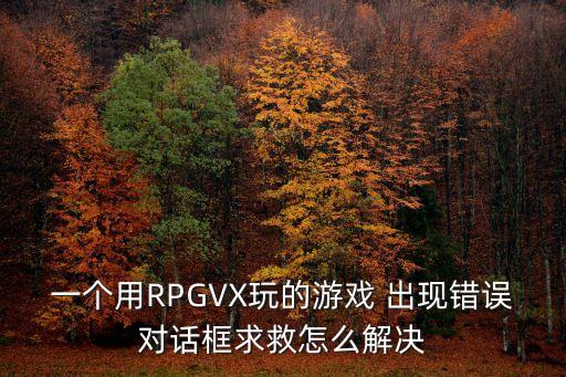 一个用RPGVX玩的游戏 出现错误对话框求救怎么解决