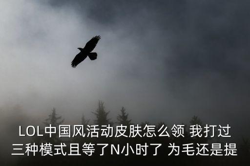LOL中国风活动皮肤怎么领 我打过三种模式且等了N小时了 为毛还是提